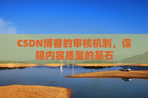 CSDN博客的审核机制，保障内容质量的基石