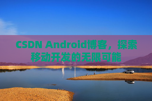 CSDN Android博客，探索移动开发的无限可能